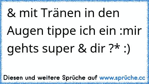 & mit Tränen in den Augen tippe ich ein :
mir gehts super & dir ?* :)