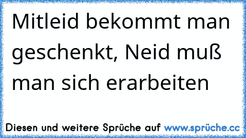 Mitleid bekommt man geschenkt, Neid muß man sich erarbeiten