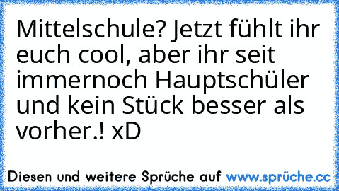 Mittelschule? Jetzt fühlt ihr euch cool, aber ihr seit immernoch Hauptschüler und kein Stück besser als vorher.! xD