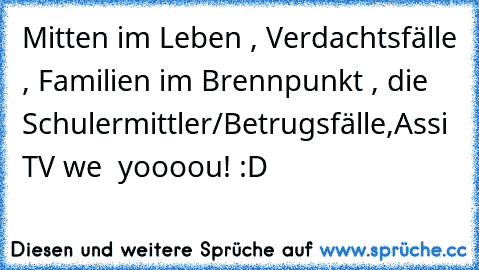 Mitten im Leben , Verdachtsfälle , Familien im Brennpunkt , die Schulermittler/Betrugsfälle,
Assi TV we ♥ yoooou! :D