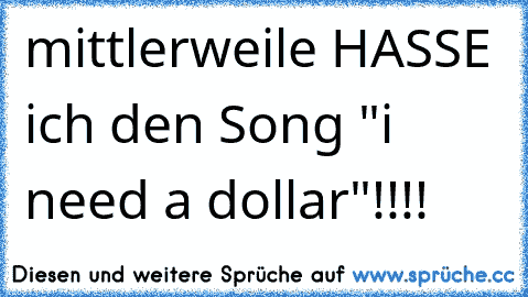 mittlerweile HASSE ich den Song "i need a dollar"!!!!