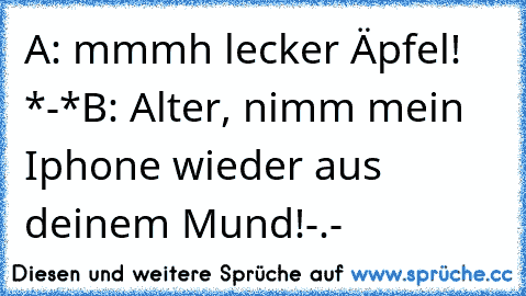 A: mmmh lecker Äpfel! *-*
B: Alter, nimm mein Iphone wieder aus deinem Mund!
-.-