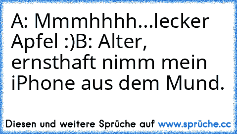 A: Mmmhhhh...lecker Apfel :)
B: Alter, ernsthaft nimm mein iPhone aus dem Mund.