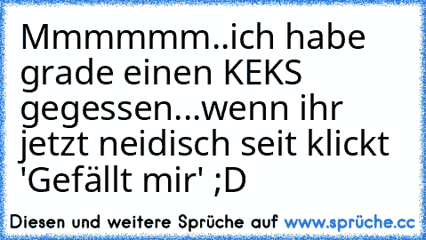 Mmmmmm..ich habe grade einen KEKS gegessen...wenn ihr jetzt neidisch seit klickt 'Gefällt mir' ;D