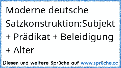 Moderne deutsche Satzkonstruktion:
Subjekt + Prädikat + Beleidigung + Alter