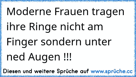 Moderne Frauen tragen ihre Ringe nicht am Finger sondern unter ned Augen !!!