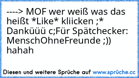 ----> MOF 
wer weiß was das heißt *Like* kliicken ;* Danküüü c;
Für Spätchecker: MenschOhneFreunde ;)) hahah