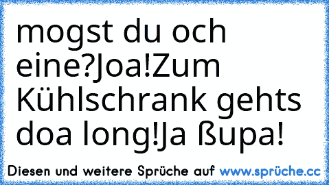 mogst du och eine?
Joa!
Zum Kühlschrank geht´s doa long!
Ja ßupa!