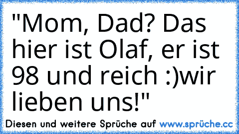 "Mom, Dad? Das hier ist Olaf, er ist 98 und reich :)
wir lieben uns!"