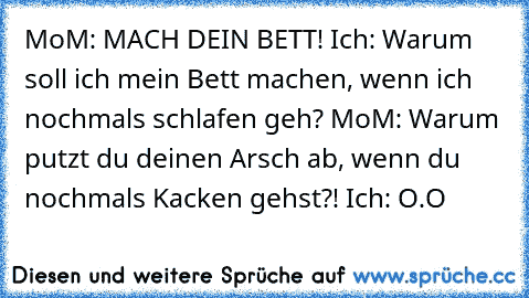 MoM: MACH DEIN BETT!
 Ich: Warum soll ich mein Bett machen, wenn ich nochmals schlafen geh?
 MoM: Warum putzt du deinen Arsch ab, wenn du nochmals Kacken gehst?!
 Ich: O.O