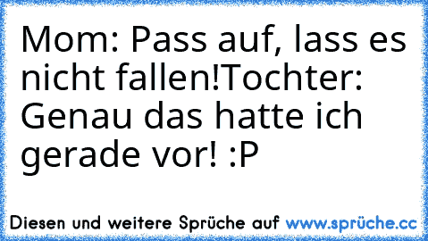 Mom: Pass auf, lass es nicht fallen!
Tochter: Genau das hatte ich gerade vor! :P