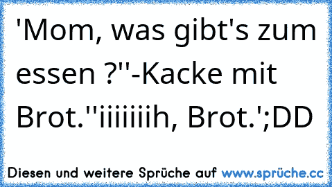 'Mom, was gibt's zum essen ?'
'-Kacke mit Brot.'
'iiiiiiih, Brot.'
;DD