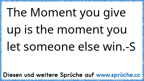 The Moment you give up is the moment you let someone else win.-S