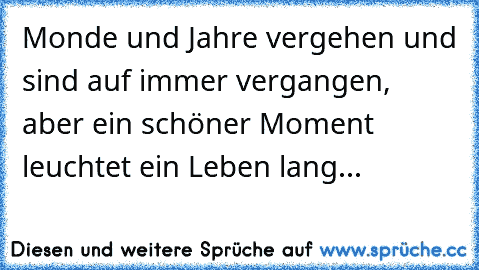 Monde und Jahre vergehen und sind auf immer vergangen, aber ein schöner Moment leuchtet ein Leben lang... 