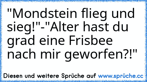 "Mondstein flieg und sieg!"
-"Alter hast du grad eine Frisbee nach mir geworfen?!"