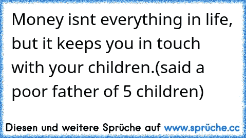 Money isn´t everything in life, but it keeps you in touch with your children.
(said a poor father of 5 children)