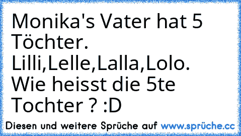 Monika's Vater hat 5 Töchter. Lilli,Lelle,Lalla,Lolo. Wie heisst die 5te Tochter ? :D