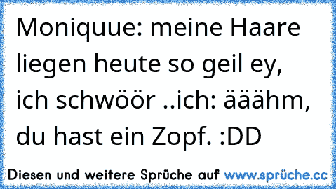 Moniquue: meine Haare liegen heute so geil ey, ich schwöör ..
ich: ääähm, du hast ein Zopf. :DD ♥