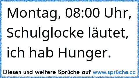 Montag, 08:00 Uhr, Schulglocke läutet, ich hab Hunger.