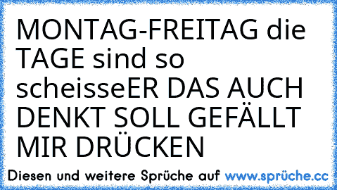 MONTAG-FREITAG die TAGE sind so scheisse
ER DAS AUCH DENKT SOLL GEFÄLLT MIR DRÜCKEN