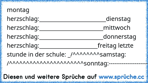 montag herzschlag:________________________
dienstag herzschlag:_______________________
mittwoch herzschlag:_______________________
donnerstag herzschlag:_____________________
freitag letzte stunde in der schule: _/^^^^^^^^
samstag: /^^^^^^^^^^^^^^^^^^^^^^
sonntag:---------------------------------------------
montag:_________________________________