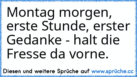 Montag morgen, erste Stunde, erster Gedanke - halt die Fresse da vorne.