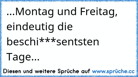 ...Montag und Freitag, eindeutig die beschi***sentsten Tage...