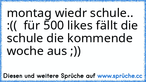 montag wiedr schule.. :((  für 500 likes fällt die schule die kommende woche aus ;))