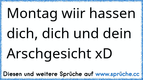 Montag wiir hassen dich, dich und dein Arschgesicht xD