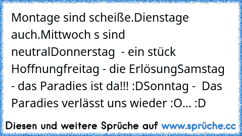 Montage sind scheiße.
Dienstage auch.
Mittwoch ´s sind neutral
Donnerstag  - ein stück Hoffnung
freitag - die Erlösung
Samstag - das Paradies ist da!!! :D
Sonntag -  Das Paradies verlässt uns wieder :O
.
.
.
 :D