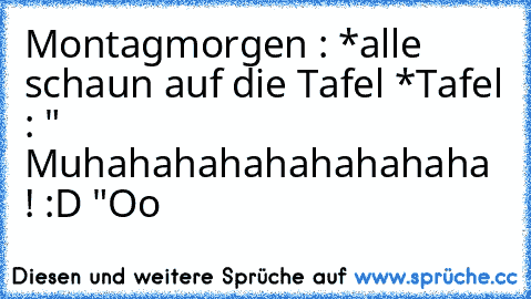 Montagmorgen : *alle schaun auf die Tafel *
Tafel : " Muhahahahahahahahaha ! :D "
Oo