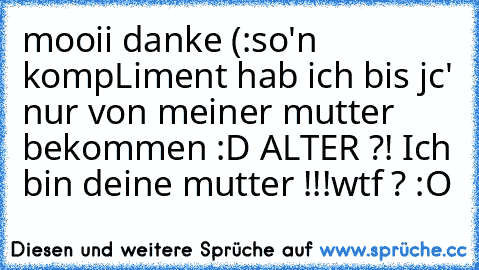 mooii danke (:
so'n kompLiment hab ich bis jc' nur von meiner mutter bekommen :D 
ALTER ?! Ich bin deine mutter !!!
wtf ? :O