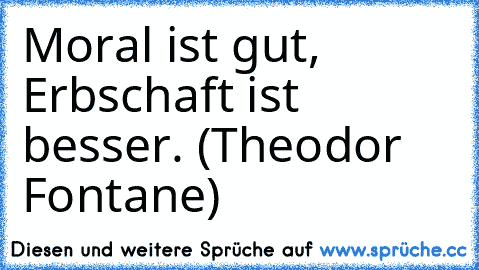 Moral ist gut, Erbschaft ist besser. (Theodor Fontane)