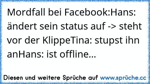 Mordfall bei Facebook:
Hans: ändert sein status auf -> steht vor der Klippe
Tina: stupst ihn an
Hans: ist offline...