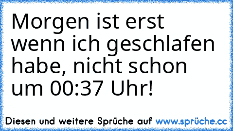 Morgen ist erst wenn ich geschlafen habe, nicht schon um 00:37 Uhr!