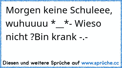 Morgen keine Schuleee, wuhuuuu *__*
- Wieso nicht ?
Bin krank -.-