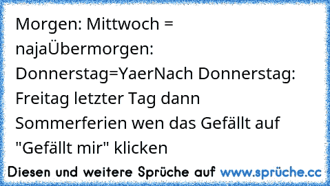 Morgen: Mittwoch = naja
Übermorgen: Donnerstag=Yaer
Nach Donnerstag: Freitag letzter Tag dann Sommerferien 
wen das Gefällt auf "Gefällt mir" klicken