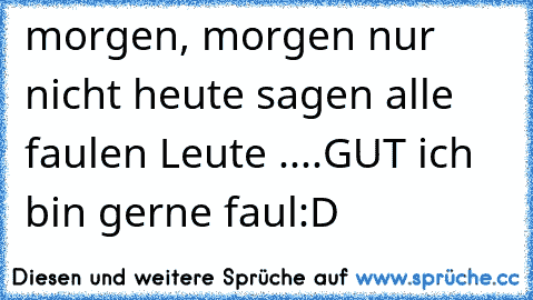 morgen, morgen nur nicht heute sagen alle faulen Leute ....GUT ich bin gerne faul:D