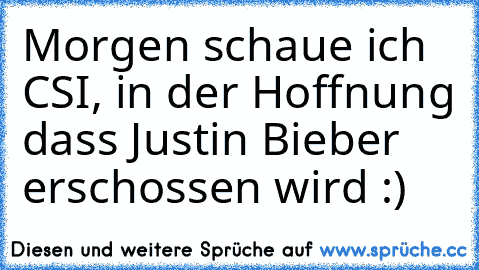 Morgen schaue ich CSI, in der Hoffnung dass Justin Bieber erschossen wird :)