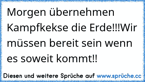 Morgen übernehmen Kampfkekse die Erde!!!
Wir müssen bereit sein wenn es soweit kommt!!