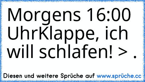 Morgens 16:00 Uhr
Klappe, ich will schlafen! > .