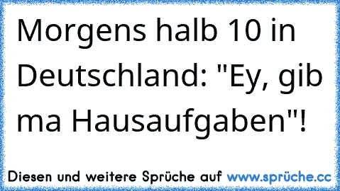 Morgens halb 10 in Deutschland: "Ey, gib ma Hausaufgaben"!