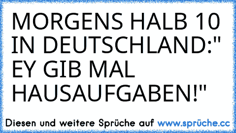 MORGENS HALB 10 IN DEUTSCHLAND:
" EY GIB MAL HAUSAUFGABEN!"