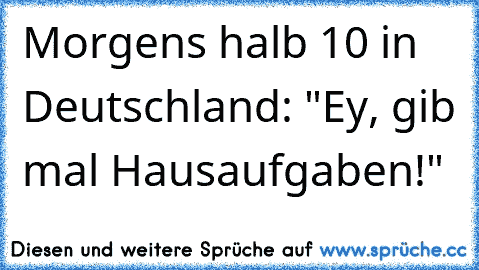 Morgens halb 10 in Deutschland: "Ey, gib mal Hausaufgaben!"