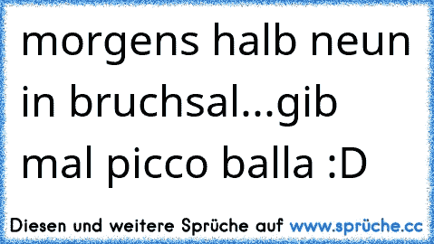 morgens halb neun in bruchsal...gib mal picco balla :D