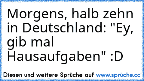 Morgens, halb zehn in Deutschland: "Ey, gib mal Hausaufgaben" :D