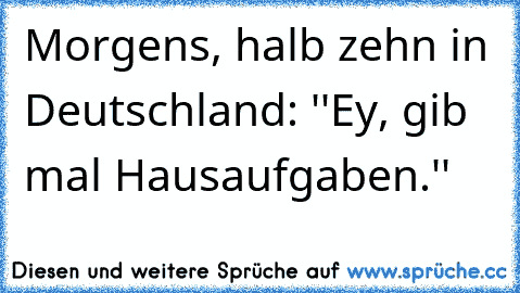 Morgens, halb zehn in Deutschland: ''Ey, gib mal Hausaufgaben.''