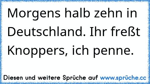 Morgens halb zehn in Deutschland. Ihr freßt Knoppers, ich penne.