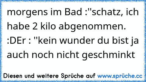 morgens im Bad :
''schatz, ich habe 2 kilo abgenommen. :D
Er : ''kein wunder du bist ja auch noch nicht geschminkt