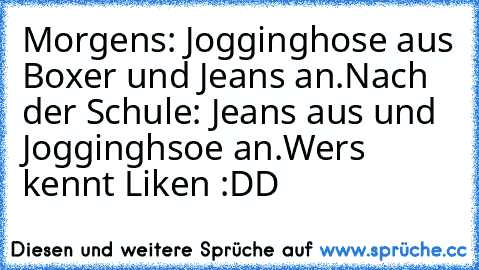 Morgens: Jogginghose aus Boxer und Jeans an.
Nach der Schule: Jeans aus und Jogginghsoe an.
Wers kennt Liken :DD